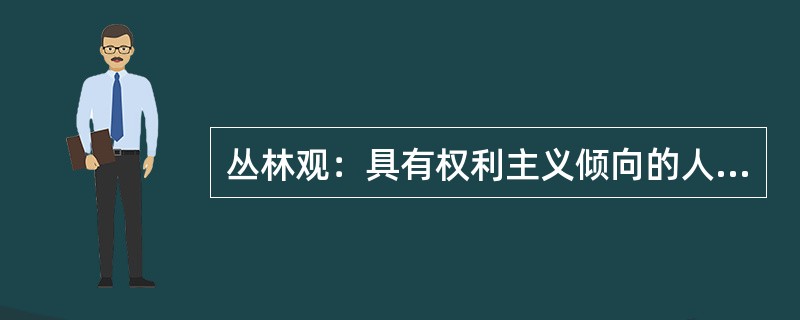 丛林观：具有权利主义倾向的人所持的人生观，认为人不是羊就是狼，即不是受害者，便是潜在的掠夺者。<br />根据上述定义，下列观点属于丛林观的是（　　）。