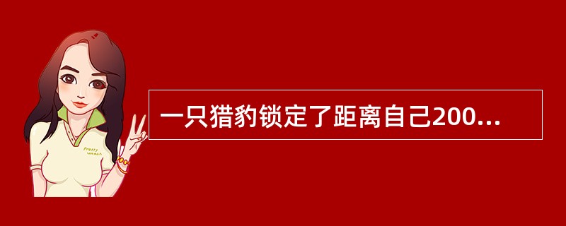 一只猎豹锁定了距离自己200米远的一只羚羊，以108千米/小时的速度发起进攻，2秒钟后，羚羊意识到危险，以72千米/小时的速度快速逃命。问猎豹捕捉到羚羊时，羚羊跑了多少路程？（　　）