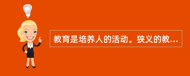 教育是培养人的活动。狭义的教育是指教育者根据一定的社会要求，有目的、有计划、有组织地对受教育者的身心施加影响，把他们培养成为社会所需要的人的活动。它可以分为学校教育、社会教育、家庭教育等类型。广义上讲