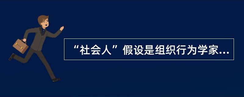 “社会人”假设是组织行为学家提出的一种与管理有关的人性假设。“社会人”假设认为，人们在工作中得到的物质利益对于调动其生产积极性是次要的，人们最重视在工作中与周围的人友好相处，良好的人际关系对于调动人的
