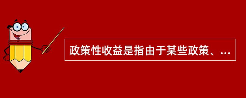 政策性收益是指由于某些政策、法规的变动而导致的个体收益，这种收益不会导致整个社会财富的增长，只会导致整个社会财富的重新分配。<br />根据上述定义，下列涉及政策性收益的是（　　）。