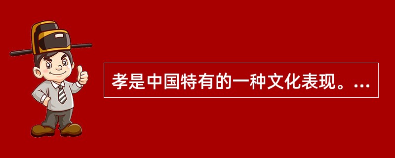 孝是中国特有的一种文化表现。在选官制度上，也体现出对孝的提倡。汉代选拔官吏的科目之一就是“孝廉”，孝廉就是孝顺父母、办事廉正的意思。始于董仲舒贤良对策时的奏请，由各郡国在所属吏民中荐举孝、廉各一人，后