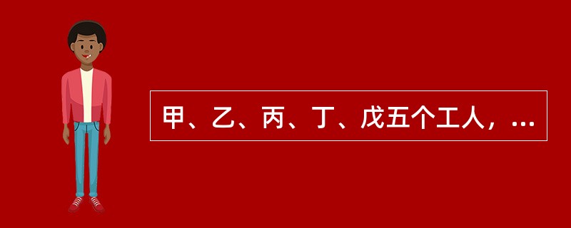 甲、乙、丙、丁、戊五个工人，甲5天的工作量等于乙6天的工作量，乙8天的工作量等于丙10天的工作量，丙的工作效率等于丁的<img border="0" style="