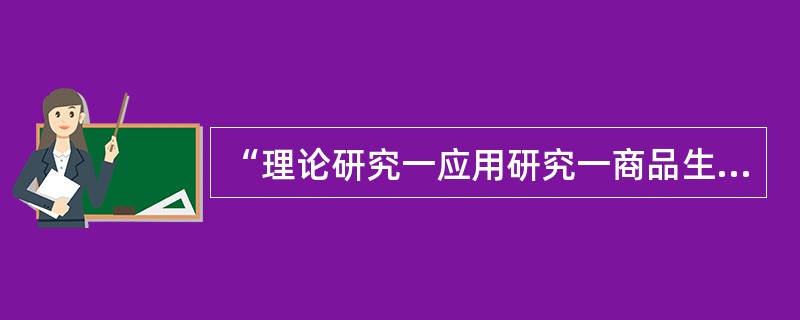 “理论研究一应用研究一商品生产（工程建设）一经济效益（社会效益）”的技术经济价值，传统的分工是高校的理科从事基础理论研究、工科从事应用研究，企业则从事生产建设和相应的技术研究，各环节的创新活动是相对独