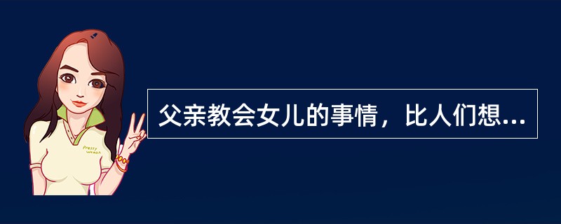 父亲教会女儿的事情，比人们想象的要多得多。作为一个角色的______，许多做父亲的传授女儿生活上重要的经验与教训。即使当一个父亲虽努力了却事业无成，对女儿也有______，她会努力，去寻求上进，寻求成