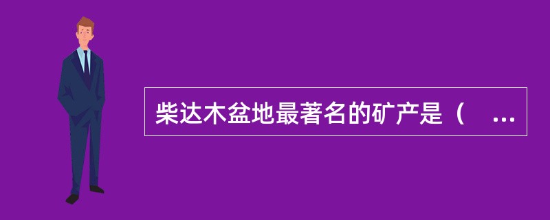 柴达木盆地最著名的矿产是（　　）。