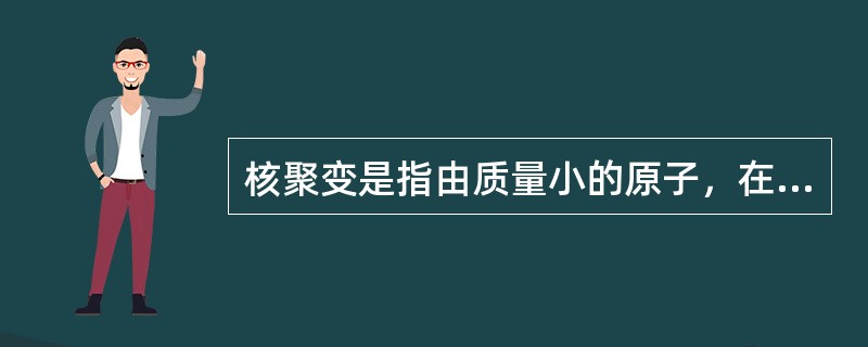 核聚变是指由质量小的原子，在一定条件下，发生原子核互相聚合作用，生成新的质量更重的原子核，并伴随能量释放的一种核反应形式。关于核聚变，下列说法正确的是（　　）。