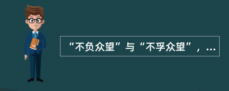 “不负众望”与“不孚众望”，仅一字之差，但其义______，作为公益型国企的石油石化、电网、通信服务等，一定要心系国家利益和人民利益，并把国家利益和人民利益放在首位，做到“______”，切忌“___