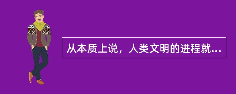 从本质上说，人类文明的进程就是不断脱离动物界的过程，这一过程主要包括人类体质的进化和心性的进化两个方面。从猿到人的体质进化，人类用了上百万年的时间才完成，而人类心性的进化则还要缓慢。当人类跨越石器时代
