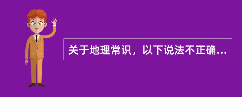 关于地理常识，以下说法不正确的是（　　）。
