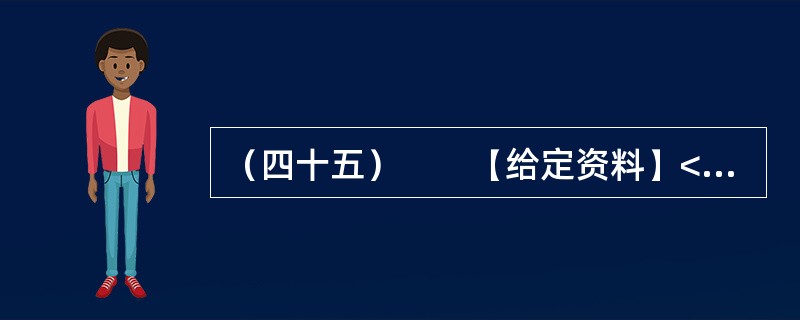 （四十五）　　【给定资料】<br />　　1．2012年3月21日.据新华网消息，中国质量协会、全国用户委员会21日公布的银行业客户满意度测评结果显示，银行收费不合理是客户最不满意的问题，