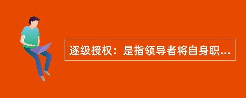 逐级授权：是指领导者将自身职务权力范围内的决策权，即领导者自身的权力授予下属，是在直接上级同直接下属之间进行的。<br />根据上述定义，下列选项属于逐级授权的一项是（　　）。