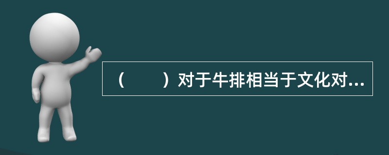 （　　）对于牛排相当于文化对于（　　）。