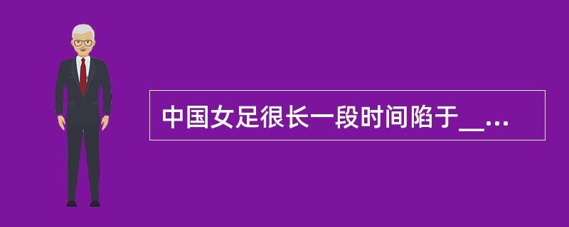 中国女足很长一段时间陷于______，国人对女足的关注似乎仅______。2011年8月21日，中国女足最终获得大运会女足冠军，铿锵玫瑰再次______在球场上，国人不禁回想起当年中国女足的辉煌。&l