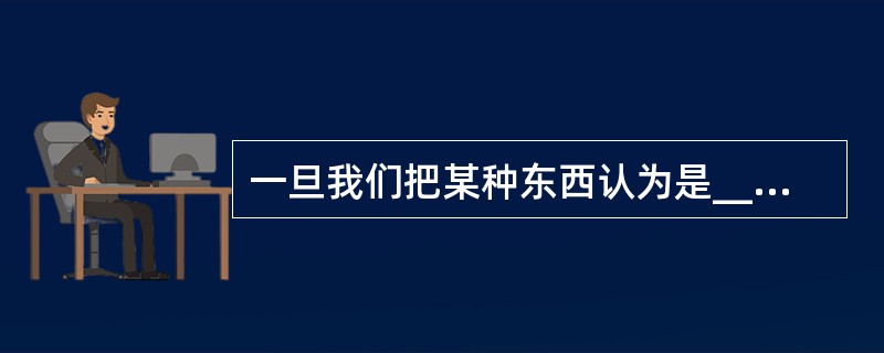 一旦我们把某种东西认为是_______的，对于那些熟悉的事物，我们就很难看清他们的真面目，正所谓“只缘身在此山中”。（　　）
