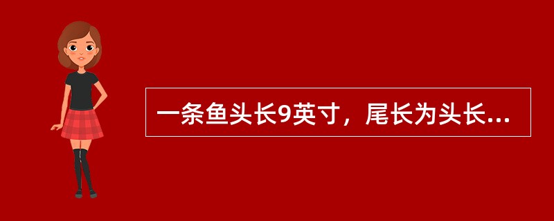 一条鱼头长9英寸，尾长为头长加半个身长，身长为头长加尾长，鱼全长共（　　）英寸。