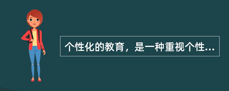 个性化的教育，是一种重视个性，发展个性，注重学生的智慧潜能，承认差异，发挥自我，崇尚自由，促进学生个性完美和全面素质提高的创造性教育模式。个性化教育的实质是以受教育者的个性差异为依据，让每个学生都找到