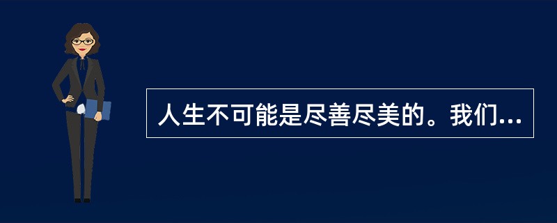 人生不可能是尽善尽美的。我们也很难找到一朵花是完美无缺的。虽然人体总的来说是左右对称的，可是这种对称远远不是完全的。每个人左右手的粗细不一样，一只眼睛比另一只眼睛更大或更圆，两个耳垂的形状也不同。最明