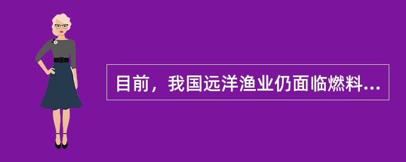 目前，我国远洋渔业仍面临燃料成本、船舶设施设备购置或建造成本、人工成本、管理成本、资源使用成本“五大成本”的增加，以及现代渔民队伍匮乏、渔船装备落后、海外渔业基地缺失，这些因素成为制约我国远洋渔业发展