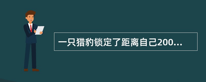 一只猎豹锁定了距离自己200米远的一只羚羊，以108千米/小时的速度发起进攻，2秒钟后，羚羊意识到危险，以72千米/小时的速度快速逃命。问猎豹捕捉到羚羊时，羚羊跑了多少路程？（　　）