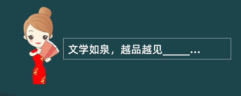 文学如泉，越品越见______；文学如茶，越品越觉______；文学如酒，越品越感______。在文学的陶冶下，你会发现自己少了一份浮躁，多了一份宁静；少了一份庸俗，多了一份雅致；少了一份世故，多了一