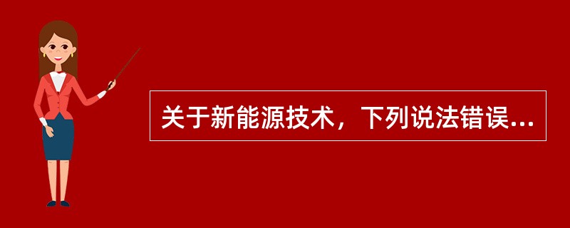 关于新能源技术，下列说法错误的是（　　）。