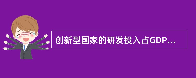 创新型国家的研发投入占GDP的比例在（　　）以上。