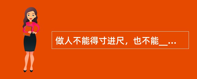 做人不能得寸进尺，也不能______。好多时候，我们帮助别人，不需要多少金钱，也不必伸出热情的手，往往一个______的交易，就已经足够了。<br />填入划横线部分最恰当的一项是（　　）