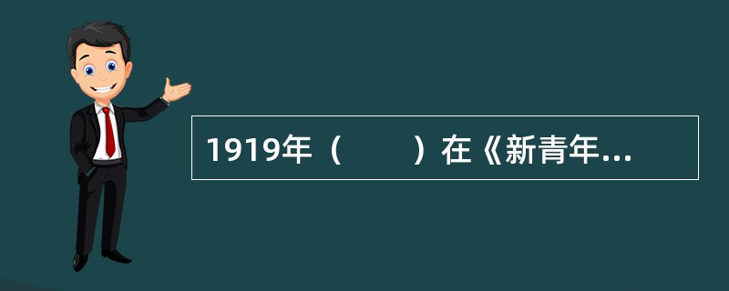1919年（　　）在《新青年》上发表《我的马克思主义观》一文，比较全面地介绍了马克思主义的唯物史观、经济学说和社会主义理论。