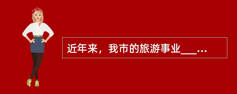 近年来，我市的旅游事业______，前来旅游的国内外游客______。<br />填入划横线部分最恰当的一项是（　　）。