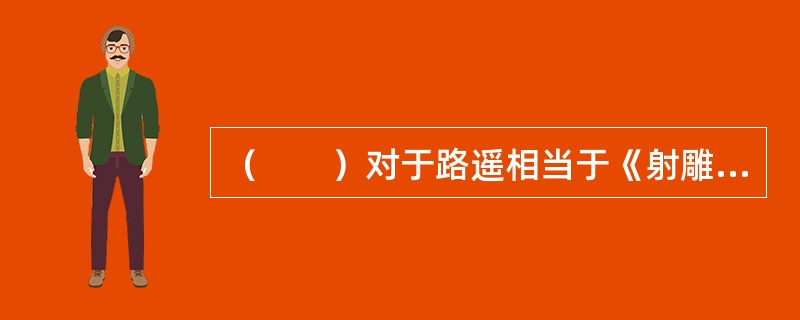 （　　）对于路遥相当于《射雕英雄传》对于（　　）