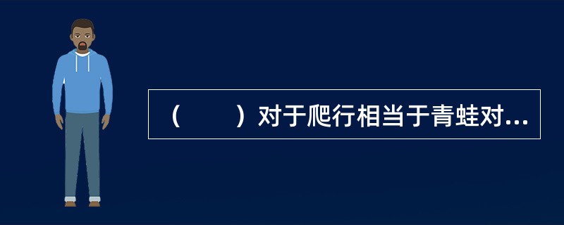 （　　）对于爬行相当于青蛙对于（　　）