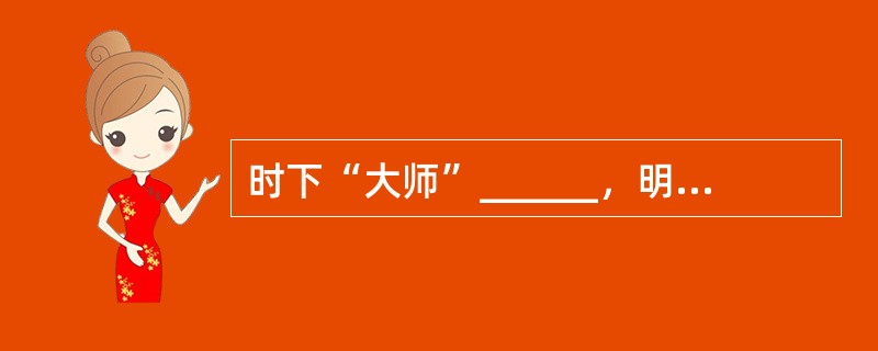 时下“大师”______，明星闪耀，却______，真假难辨。有的靠假造学历，伪造历史，抄袭剽窃和自我炒作，混迹文坛；有的以“大师”、“泰斗”自居，靠蛮横扯旗称霸。<br />填入划横线部