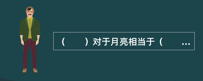 （　　）对于月亮相当于（　　）对于太阳