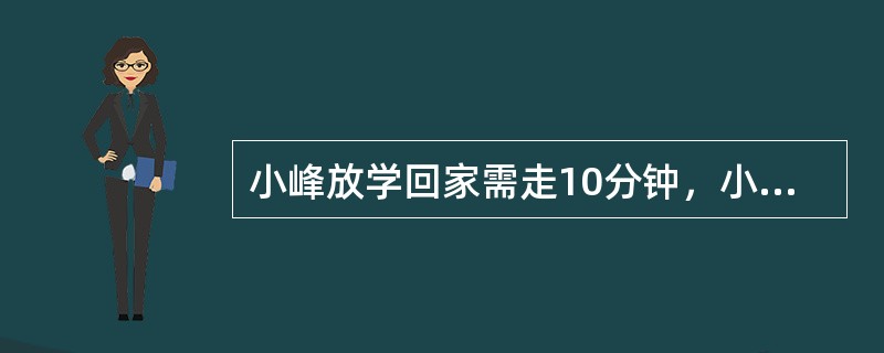 小峰放学回家需走10分钟，小飞放学回家需走14分钟。已知小飞回家的路程比小峰回家的路程多<img border="0" style="width: 15px; he