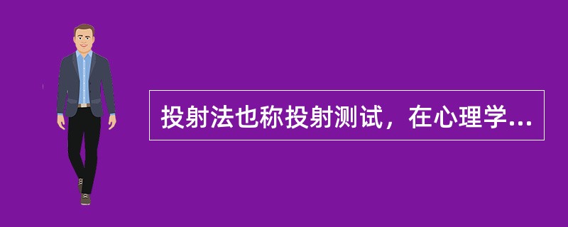 投射法也称投射测试，在心理学上的解释，是指个人把自己的思想、态度、愿望、情绪或特征等，不自觉地反应于外界的事物或他人的一种心理作用。具体说来，就是让被试者通过一定的媒介，建立起自己的想象世界，在无拘束