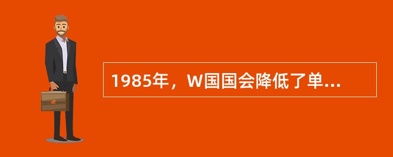 1985年，W国国会降低了单身公民的收入税收比率，这对有两份收入的已婚夫妇十分不利，因为他们必须支付比分别保持单身更多的税。从1985年到1995年，未婚同居者的数量上升了205%，因此，国会通过修改