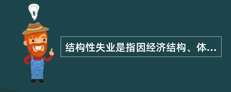 结构性失业是指因经济结构、体制、增长方式等的变动，使一些普通劳动者在技能、经验、主观意愿等方面的供给结构与需求结构不相一致而导致的失业。因此尽管劳动市场有职位空缺，但人们因为没有所需的技能或主观上不愿