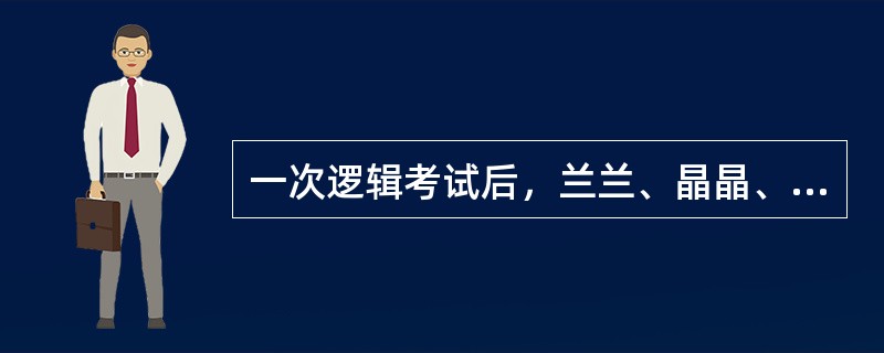 一次逻辑考试后，兰兰、晶晶、玲玲在一起讨论考试成绩。兰兰说：“如果我能得100分，则晶晶也能得100分。”晶晶说：“我看兰兰能得100分，我不能得100分。”玲玲说：“如果我能得100分，则晶晶得不了