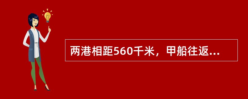 两港相距560千米，甲船往返两港需105小时，逆流航行比顺流航行多用了35小时。乙船的静水速度是甲船的静水速度的2倍，那么乙船往返两港需要多少小时？（　　）