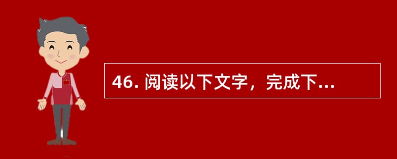 46. 阅读以下文字，完成下列各小题。<br />　　书画同源是中国书画术语，意为中国绘画和中国书法关系密切，两者的产生和发展，相辅相成。对于书画同源这一中国艺术史的基本理论，其关注焦点在