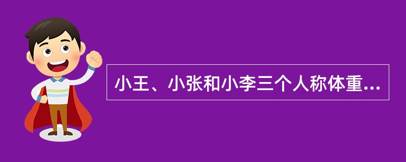 小王、小张和小李三个人称体重。小王的体重是小张、小李体重之和的<img border="0" style="width: 13px; height: 37px;&q