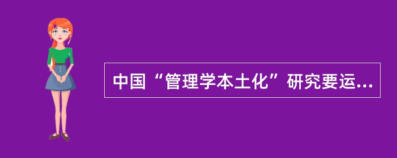 中国“管理学本土化”研究要运用质性研究方法。由于质性研究不像量化研究那样有明确的程序与路径可循，开始时做起来头绪纷繁，费时费力，这对于惯于量化研究和逻辑实证研究的研究者而言，困难更大。这就使一些研究者