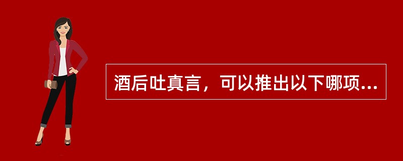 酒后吐真言，可以推出以下哪项？（　　）