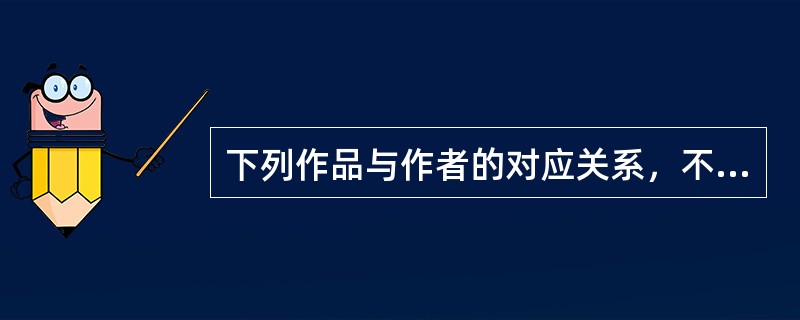 下列作品与作者的对应关系，不正确的是（　　）。