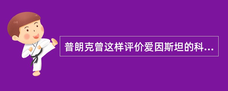 普朗克曾这样评价爱因斯坦的科学成就：“这个原理在物理世界观上所引起的革命，只有哥白尼世界体系的引入才能与之相提并论。”文中的“这个原理”是指（　　）。