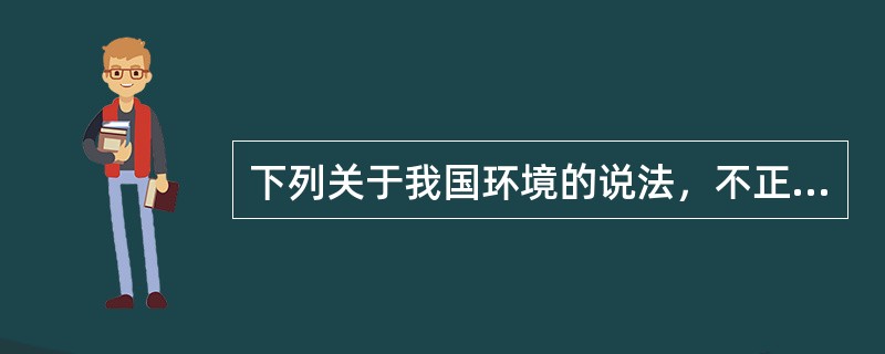 下列关于我国环境的说法，不正确的是（　　）。