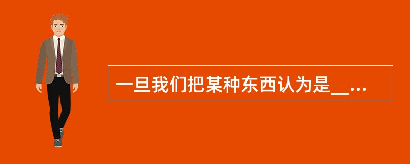 一旦我们把某种东西认为是______的，对于那些熟悉的事物，我们就很难看清他们的真面目，正所谓“只缘身在此山中”。<br />填入划横线部分最恰当的一项是（　　）。