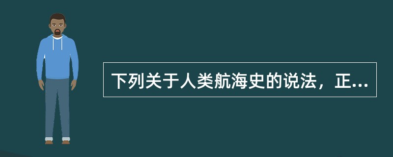 下列关于人类航海史的说法，正确的是（　　）。