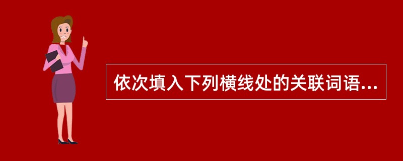 依次填入下列横线处的关联词语，恰当的一组是（　　）。<br />①伊拉克军官一向美军使用自杀性爆炸行动，萨达姆______就追授这位军官两枚勋章。<br />②这几年他____